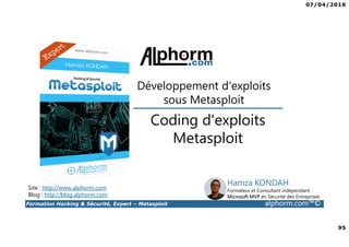 07/04/2016
95
Formation Hacking & Sécurité, Expert – Metasploit alphorm.com™©
Coding d'exploits
Metasploit
Développement d'exploits
sous Metasploit
Site : http://www.alphorm.com
Blog : http://blog.alphorm.com
Hamza KONDAH
Formateur et Consultant indépendant
Microsoft MVP en Sécurité des Entreprises
 
