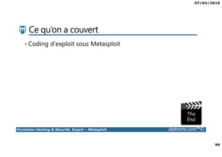07/04/2016
99
Formation Hacking & Sécurité, Expert – Metasploit alphorm.com™©
Ce qu’on a couvert
• Coding d’exploit sous Metasploit
 