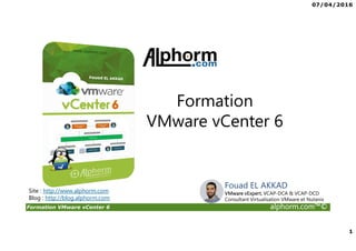 07/04/2016
1
Formation VMware vCenter 6 alphorm.com™©
Fouad EL AKKAD
VMware vExpert, VCAP-DCA & VCAP-DCD
Consultant Virtualisation VMware et Nutanix
Formation
VMware vCenter 6
Site : http://www.alphorm.com
Blog : http://blog.alphorm.com
 
