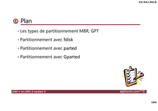 15/04/2016
104
LPIC-1 et LPIC-2 version 4 alphorm.com™©
Plan
• Les types de partitionnement MBR, GPT
• Partitionnement avec fdisk
• Partitionnement avec parted
• Partitionnement avec Gparted
 