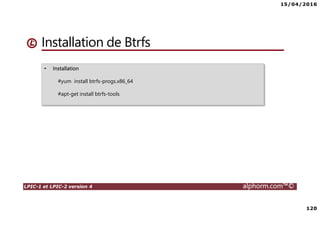15/04/2016
120
LPIC-1 et LPIC-2 version 4 alphorm.com™©
Installation de Btrfs
• Installation
#yum install btrfs-progs.x86_64
#apt-get install btrfs-tools
 
