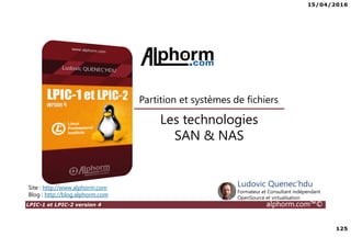 15/04/2016
125
LPIC-1 et LPIC-2 version 4 alphorm.com™©
Les technologies
SAN & NAS
Partition et systèmes de fichiers
Site : http://www.alphorm.com
Blog : http://blog.alphorm.com
Ludovic Quenec'hdu
Formateur et Consultant indépendant
OpenSource et virtualisation
 
