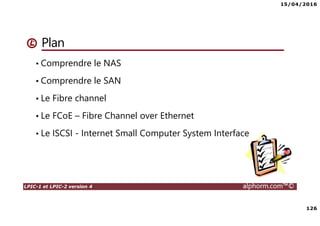 15/04/2016
126
LPIC-1 et LPIC-2 version 4 alphorm.com™©
Plan
• Comprendre le NAS
• Comprendre le SAN
• Le Fibre channel
• Le FCoE – Fibre Channel over Ethernet
• Le ISCSI - Internet Small Computer System Interface
 