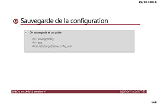 15/04/2016
148
LPIC-1 et LPIC-2 version 4 alphorm.com™©
Sauvegarde de la configuration
• On sauvegarde et on quitte
#/> savingconfig
#/> exit
#cat /etc/target/saveconfig.json
 