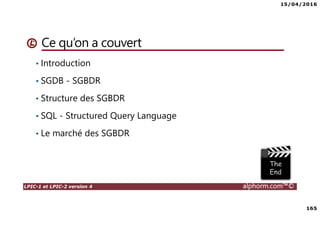 15/04/2016
165
LPIC-1 et LPIC-2 version 4 alphorm.com™©
Ce qu’on a couvert
• Introduction
• SGDB - SGBDR
• Structure des SGBDR
• SQL - Structured Query Language
• Le marché des SGBDR
 