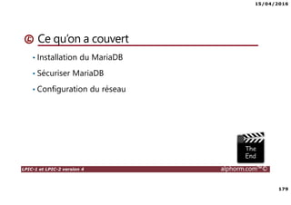 15/04/2016
179
LPIC-1 et LPIC-2 version 4 alphorm.com™©
Ce qu’on a couvert
• Installation du MariaDB
• Sécuriser MariaDB
• Configuration du réseau
 