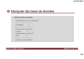15/04/2016
7
LPIC-1 et LPIC-2 version 4 alphorm.com™©
Le plan de formation
• Systemd
• Démarrage du système
• Gérer les services avec Systemd
• Créer un service pour Systemd
• Gestion des systèmes de fichiers avec Systemd
• Gérer les ressources avec Systemd
• Déploiements
• Mise en oeuvre d'un serveur PXE
• Authentification
• SSSD System Security Services Daemon
• Mise en oeuvre avec Active Directory
• Mise en oeuvre avec OpenLDAP
• Le serveur Nginx
• Nginx en serveur Web
• Niginx en Reverse Proxy (proxy inverse)
• Administration avancée des périphériques de stockage
• Le GPT partitionnement GUID
• Le BTRFS
• Les technologies SAN – NAS
• Le protocole ISCSI
• Créer des Target ISCSI avec targetcli
• Iscsiadm - accéder aux Targets
• Gestion des bases de données
• Introduction aux bases de données
• Mariadb
• Installation de MariaDB
• Gérer une base données MariaDB
• Gestion des tables
• Gestion avancée des tables
• Administration des utilisateurs et les permissions
• Sauvegarde et restaurer des bases de données
 