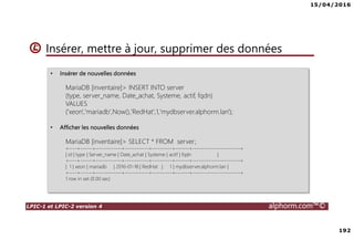 15/04/2016
7
LPIC-1 et LPIC-2 version 4 alphorm.com™©
Le plan de formation
• Systemd
• Démarrage du système
• Gérer les services avec Systemd
• Créer un service pour Systemd
• Gestion des systèmes de fichiers avec Systemd
• Gérer les ressources avec Systemd
• Déploiements
• Mise en oeuvre d'un serveur PXE
• Authentification
• SSSD System Security Services Daemon
• Mise en oeuvre avec Active Directory
• Mise en oeuvre avec OpenLDAP
• Le serveur Nginx
• Nginx en serveur Web
• Niginx en Reverse Proxy (proxy inverse)
• Administration avancée des périphériques de stockage
• Le GPT partitionnement GUID
• Le BTRFS
• Les technologies SAN – NAS
• Le protocole ISCSI
• Créer des Target ISCSI avec targetcli
• Iscsiadm - accéder aux Targets
• Gestion des bases de données
• Introduction aux bases de données
• Mariadb
• Installation de MariaDB
• Gérer une base données MariaDB
• Gestion des tables
• Gestion avancée des tables
• Administration des utilisateurs et les permissions
• Sauvegarde et restaurer des bases de données
 