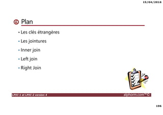 15/04/2016
7
LPIC-1 et LPIC-2 version 4 alphorm.com™©
Le plan de formation
• Systemd
• Démarrage du système
• Gérer les services avec Systemd
• Créer un service pour Systemd
• Gestion des systèmes de fichiers avec Systemd
• Gérer les ressources avec Systemd
• Déploiements
• Mise en oeuvre d'un serveur PXE
• Authentification
• SSSD System Security Services Daemon
• Mise en oeuvre avec Active Directory
• Mise en oeuvre avec OpenLDAP
• Le serveur Nginx
• Nginx en serveur Web
• Niginx en Reverse Proxy (proxy inverse)
• Administration avancée des périphériques de stockage
• Le GPT partitionnement GUID
• Le BTRFS
• Les technologies SAN – NAS
• Le protocole ISCSI
• Créer des Target ISCSI avec targetcli
• Iscsiadm - accéder aux Targets
• Gestion des bases de données
• Introduction aux bases de données
• Mariadb
• Installation de MariaDB
• Gérer une base données MariaDB
• Gestion des tables
• Gestion avancée des tables
• Administration des utilisateurs et les permissions
• Sauvegarde et restaurer des bases de données
 