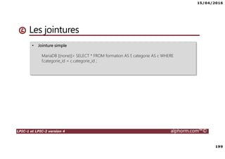 15/04/2016
7
LPIC-1 et LPIC-2 version 4 alphorm.com™©
Le plan de formation
• Systemd
• Démarrage du système
• Gérer les services avec Systemd
• Créer un service pour Systemd
• Gestion des systèmes de fichiers avec Systemd
• Gérer les ressources avec Systemd
• Déploiements
• Mise en oeuvre d'un serveur PXE
• Authentification
• SSSD System Security Services Daemon
• Mise en oeuvre avec Active Directory
• Mise en oeuvre avec OpenLDAP
• Le serveur Nginx
• Nginx en serveur Web
• Niginx en Reverse Proxy (proxy inverse)
• Administration avancée des périphériques de stockage
• Le GPT partitionnement GUID
• Le BTRFS
• Les technologies SAN – NAS
• Le protocole ISCSI
• Créer des Target ISCSI avec targetcli
• Iscsiadm - accéder aux Targets
• Gestion des bases de données
• Introduction aux bases de données
• Mariadb
• Installation de MariaDB
• Gérer une base données MariaDB
• Gestion des tables
• Gestion avancée des tables
• Administration des utilisateurs et les permissions
• Sauvegarde et restaurer des bases de données
 