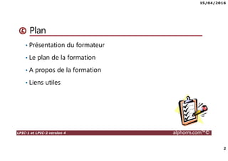 15/04/2016
2
LPIC-1 et LPIC-2 version 4 alphorm.com™©
Plan
• Présentation du formateur
• Le plan de la formation
• A propos de la formation
• Liens utiles
 
