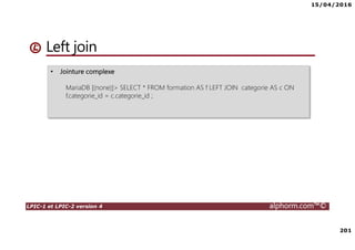 15/04/2016
201
LPIC-1 et LPIC-2 version 4 alphorm.com™©
Left join
• Jointure complexe
MariaDB [(none)]> SELECT * FROM formation AS f LEFT JOIN categorie AS c ON
f.categorie_id = c.categorie_id ;
 