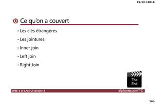 15/04/2016
203
LPIC-1 et LPIC-2 version 4 alphorm.com™©
Ce qu’on a couvert
• Les clés étrangères
• Les jointures
• Inner join
• Left join
• Right Join
 