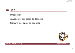 15/04/2016
214
LPIC-1 et LPIC-2 version 4 alphorm.com™©
Plan
• Introduction
• Sauvegarder des bases de données
• Restaurer des bases de données
 
