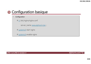 15/04/2016
226
LPIC-1 et LPIC-2 version 4 alphorm.com™©
• Configuration
# vi /etc/nginx/nginx.conf
server_name www.alphorm.lan ;
# systemctl start nginx
# systemctl enable nginx
Configuration basique
 