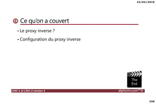 15/04/2016
236
LPIC-1 et LPIC-2 version 4 alphorm.com™©
Ce qu’on a couvert
• Le proxy inverse ?
• Configuration du proxy inverse
 