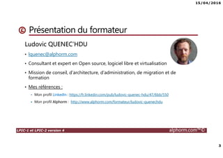 15/04/2016
2
LPIC-1 et LPIC-2 version 4 alphorm.com™©
Plan
• Présentation du formateur
• Le plan de la formation
• A propos de la formation
• Liens utiles
 