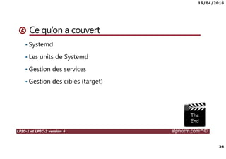 15/04/2016
34
LPIC-1 et LPIC-2 version 4 alphorm.com™©
Ce qu’on a couvert
• Systemd
• Les units de Systemd
• Gestion des services
• Gestion des cibles (target)
 