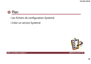 15/04/2016
36
LPIC-1 et LPIC-2 version 4 alphorm.com™©
Plan
• Les fichiers de configuration Systemd
• Créer un service Systemd
 