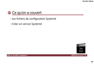 15/04/2016
39
LPIC-1 et LPIC-2 version 4 alphorm.com™©
Ce qu’on a couvert
• Les fichiers de configuration Systemd
• Créer un service Systemd
 