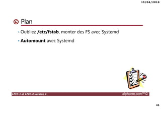 15/04/2016
41
LPIC-1 et LPIC-2 version 4 alphorm.com™©
Plan
• Oubliez /etc/fstab, monter des FS avec Systemd
• Automount avec Systemd
 