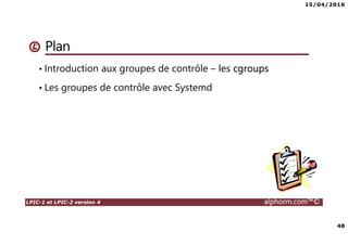 15/04/2016
48
LPIC-1 et LPIC-2 version 4 alphorm.com™©
Plan
• Introduction aux groupes de contrôle – les cgroups
• Les groupes de contrôle avec Systemd
 
