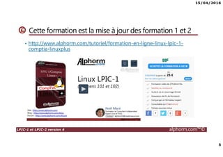 15/04/2016
5
LPIC-1 et LPIC-2 version 4 alphorm.com™©
Cette formation est la mise à jour des formation 1 et 2
• http://www.alphorm.com/tutoriel/formation-en-ligne-linux-lpic-1-
comptia-linuxplus
 