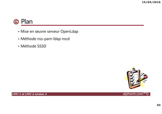 15/04/2016
93
LPIC-1 et LPIC-2 version 4 alphorm.com™©
Plan
• Mise en œuvre serveur OpenLdap
• Méthode nss-pam-ldap nscd
• Méthode SSSD
 