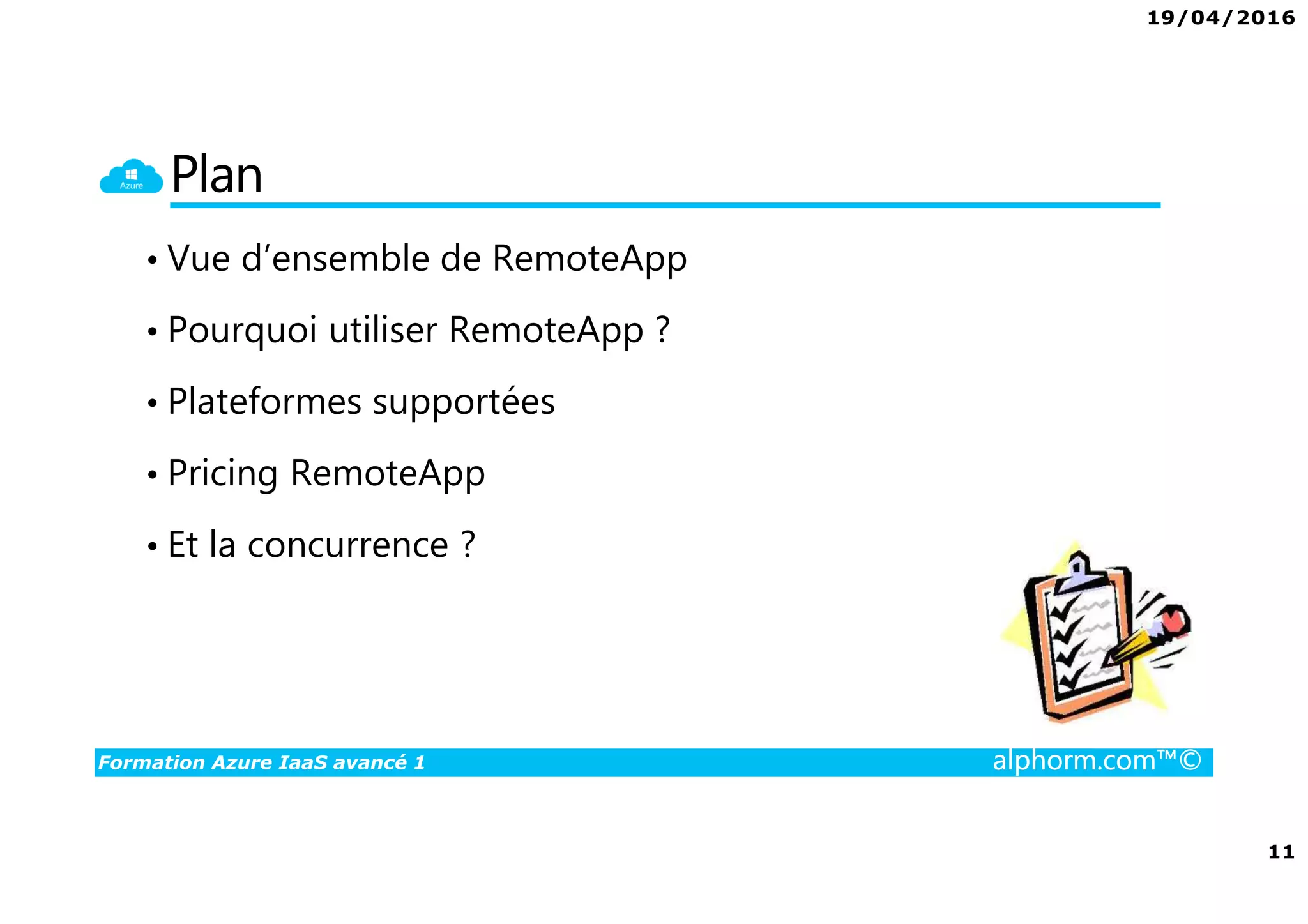 19/04/2016
11
Formation Azure IaaS avancé 1 alphorm.com™©
Plan
• Vue d’ensemble de RemoteApp
• Pourquoi utiliser RemoteApp ?
• Plateformes supportées
• Pricing RemoteApp
• Et la concurrence ?
 