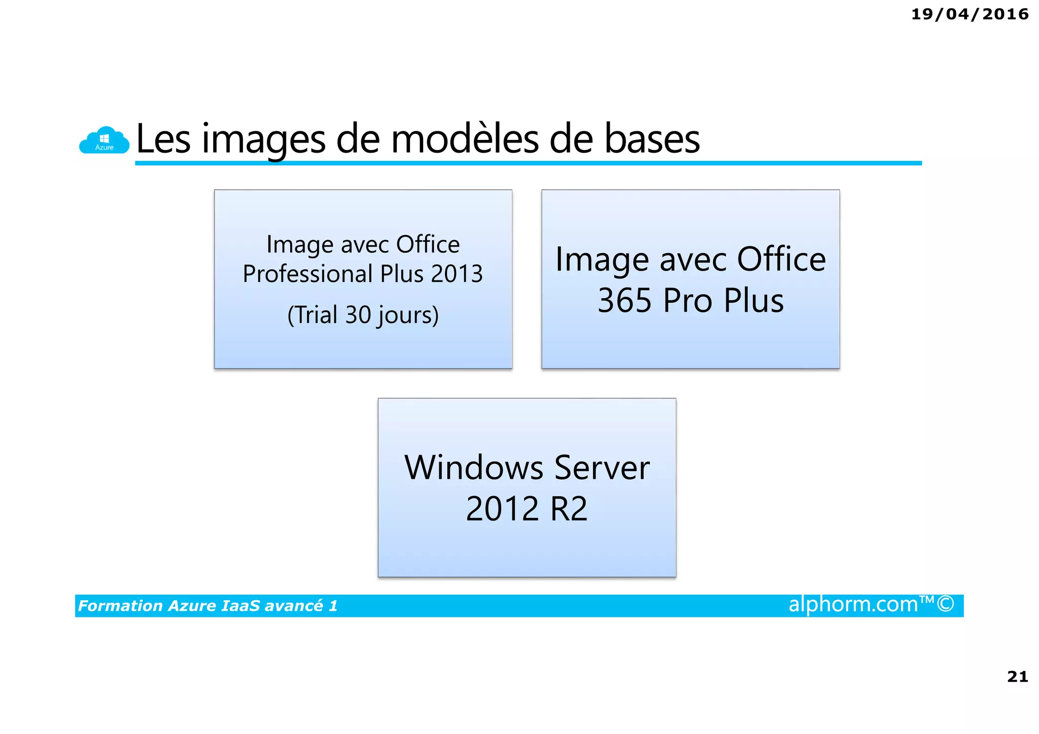 19/04/2016
21
Formation Azure IaaS avancé 1 alphorm.com™©
Les images de modèles de bases
Image avec Office
Professional Plus 2013
(Trial 30 jours)
Image avec Office
365 Pro Plus
Windows Server
2012 R2
 