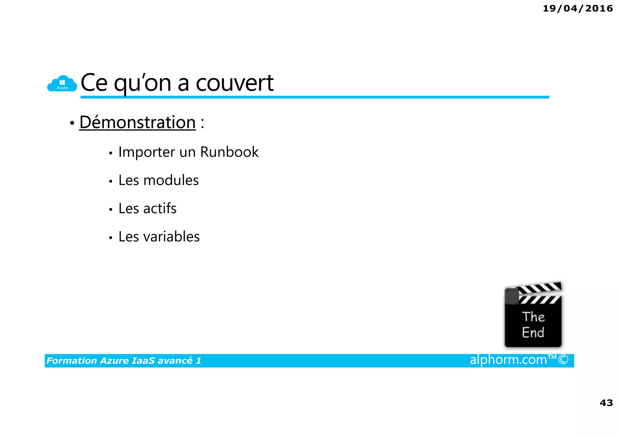 19/04/2016
43
Formation Azure IaaS avancé 1 alphorm.com™©
Ce qu’on a couvert
• Démonstration :
• Importer un Runbook
• Les modules
• Les actifs
• Les variables
 