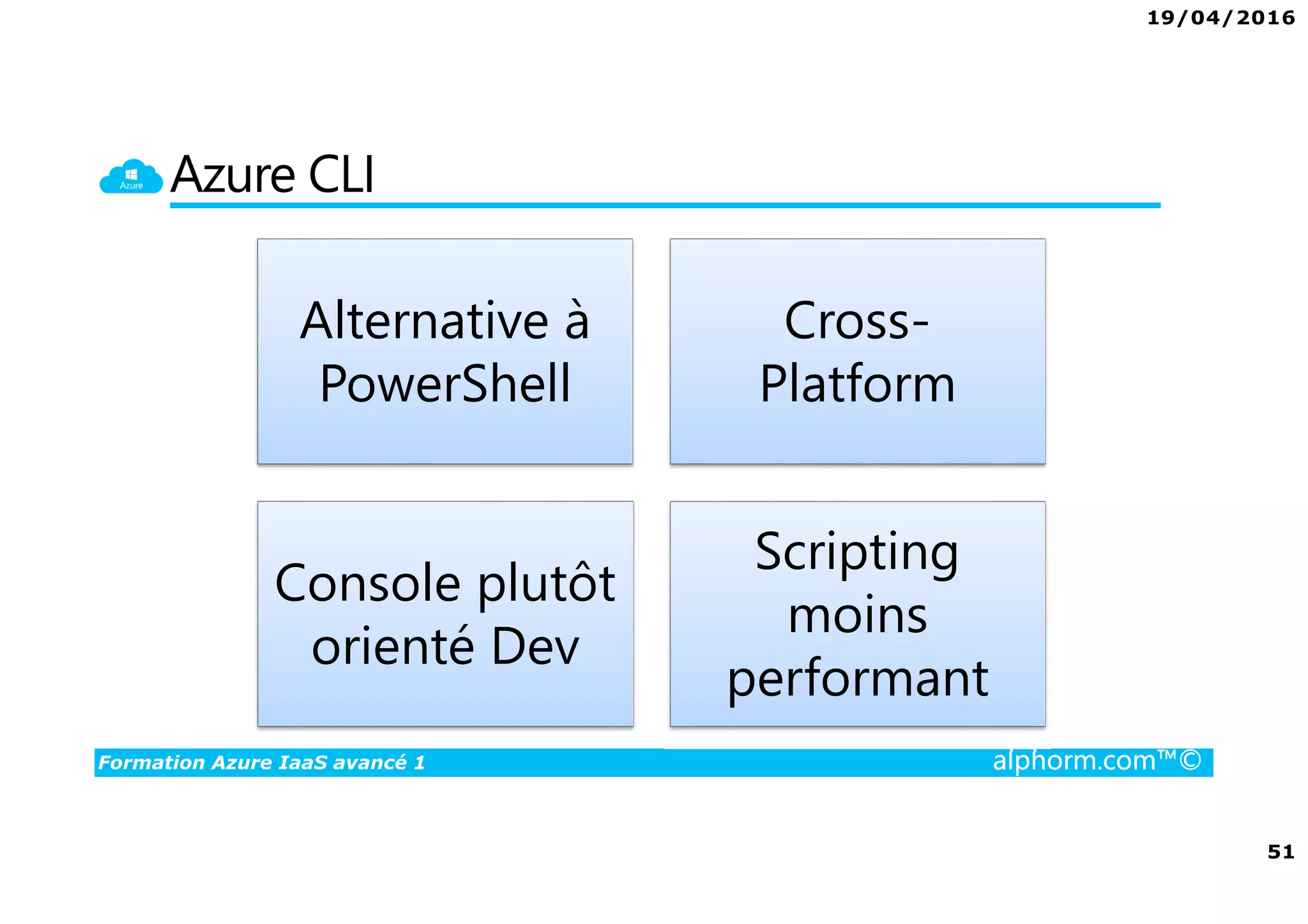 19/04/2016
51
Formation Azure IaaS avancé 1 alphorm.com™©
Azure CLI
Alternative à
PowerShell
Cross-
Platform
Console plutôt
orienté Dev
Scripting
moins
performant
 