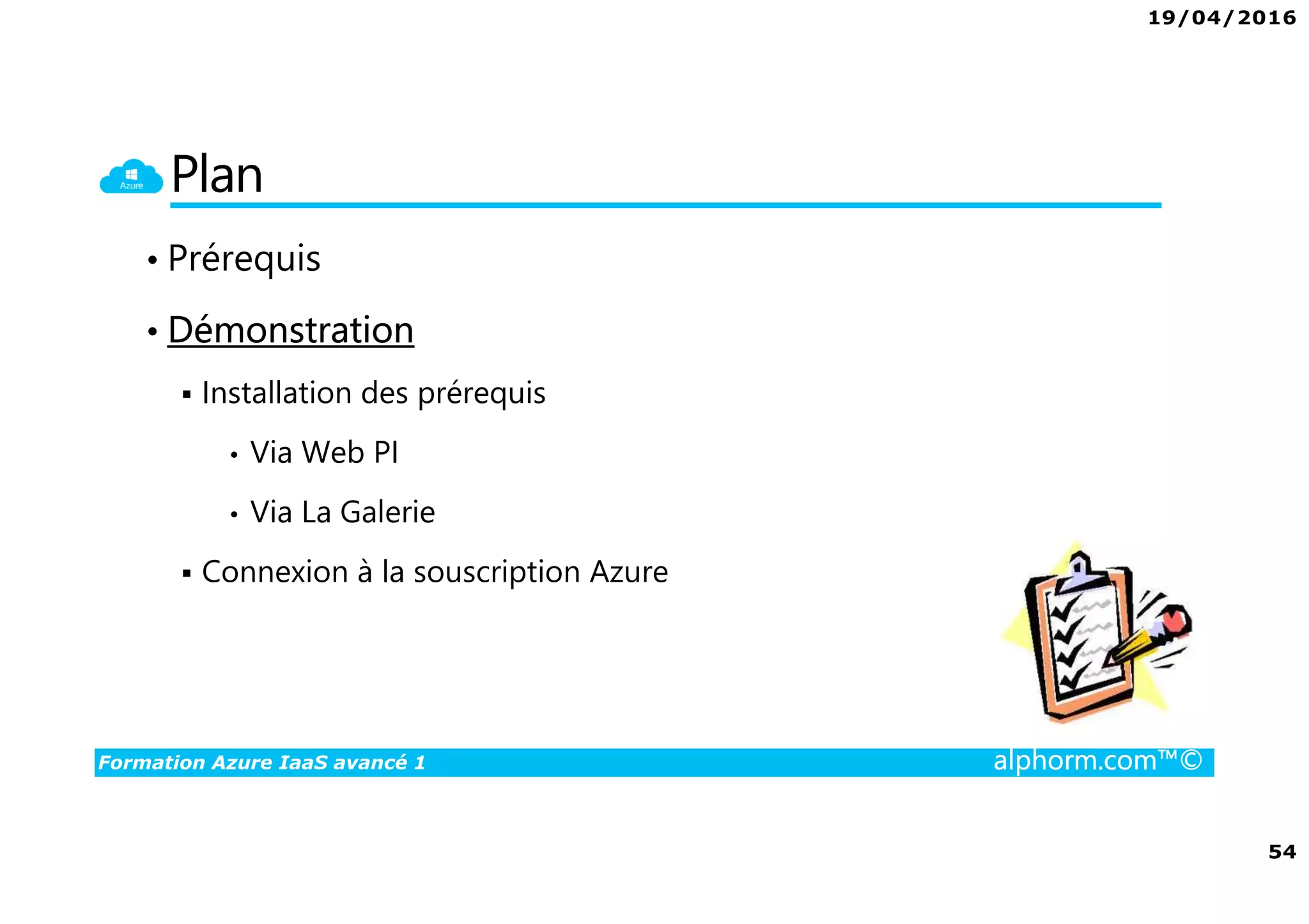 19/04/2016
54
Formation Azure IaaS avancé 1 alphorm.com™©
Plan
• Prérequis
• Démonstration
Installation des prérequis
• Via Web PI
• Via La Galerie
Connexion à la souscription Azure
 