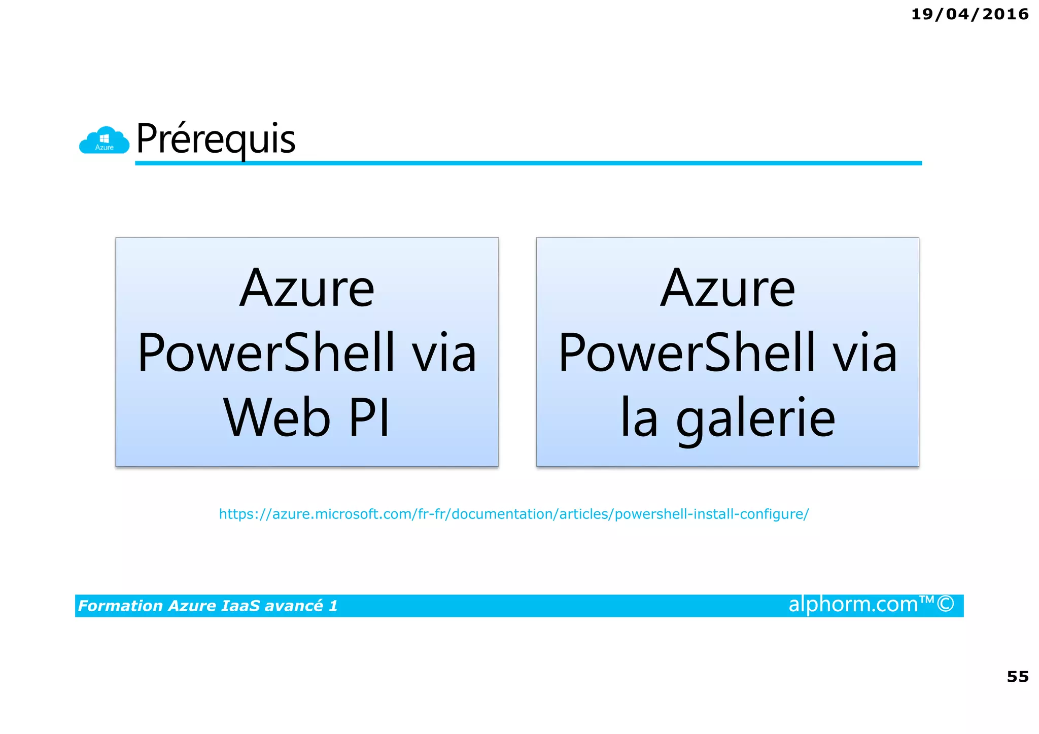 19/04/2016
55
Formation Azure IaaS avancé 1 alphorm.com™©
Prérequis
Azure
PowerShell via
Web PI
Azure
PowerShell via
la galerie
https://azure.microsoft.com/fr-fr/documentation/articles/powershell-install-configure/
 