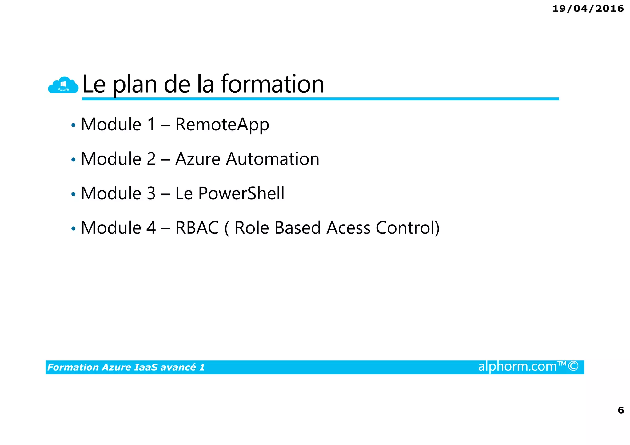 19/04/2016
6
Formation Azure IaaS avancé 1 alphorm.com™©
Le plan de la formation
• Module 1 – RemoteApp
• Module 2 – Azure Automation
• Module 3 – Le PowerShell
• Module 4 – RBAC ( Role Based Acess Control)
 