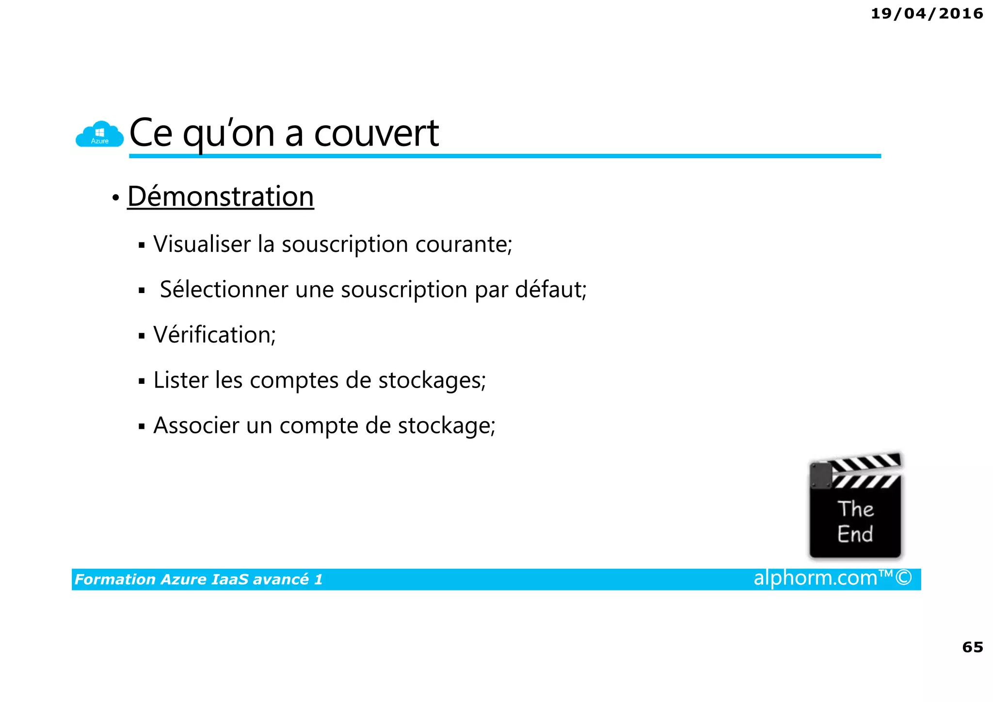 19/04/2016
65
Formation Azure IaaS avancé 1 alphorm.com™©
Ce qu’on a couvert
• Démonstration
Visualiser la souscription courante;
Sélectionner une souscription par défaut;
Vérification;
Lister les comptes de stockages;
Associer un compte de stockage;
 