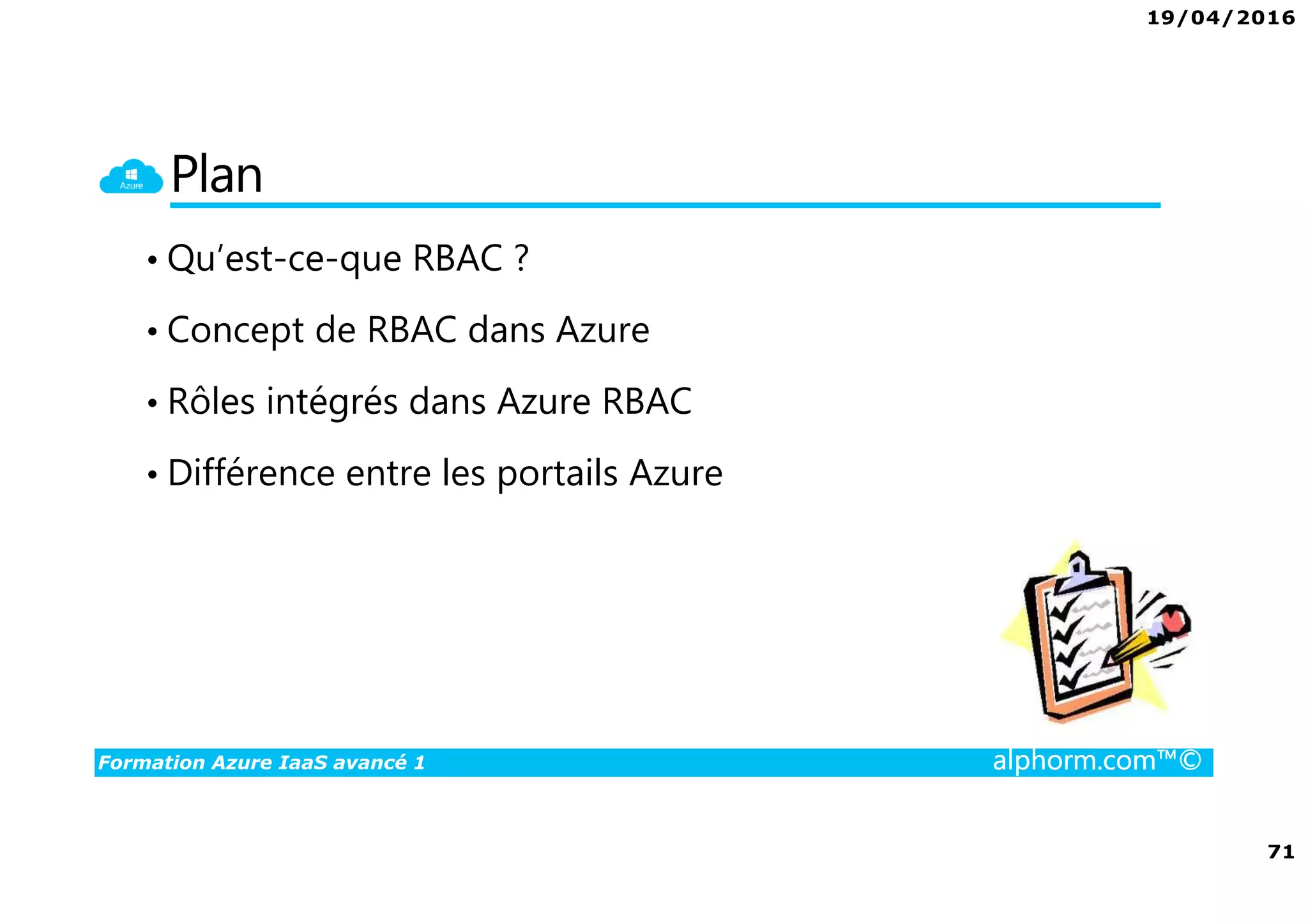19/04/2016
71
Formation Azure IaaS avancé 1 alphorm.com™©
Plan
• Qu’est-ce-que RBAC ?
• Concept de RBAC dans Azure
• Rôles intégrés dans Azure RBAC
• Différence entre les portails Azure
 