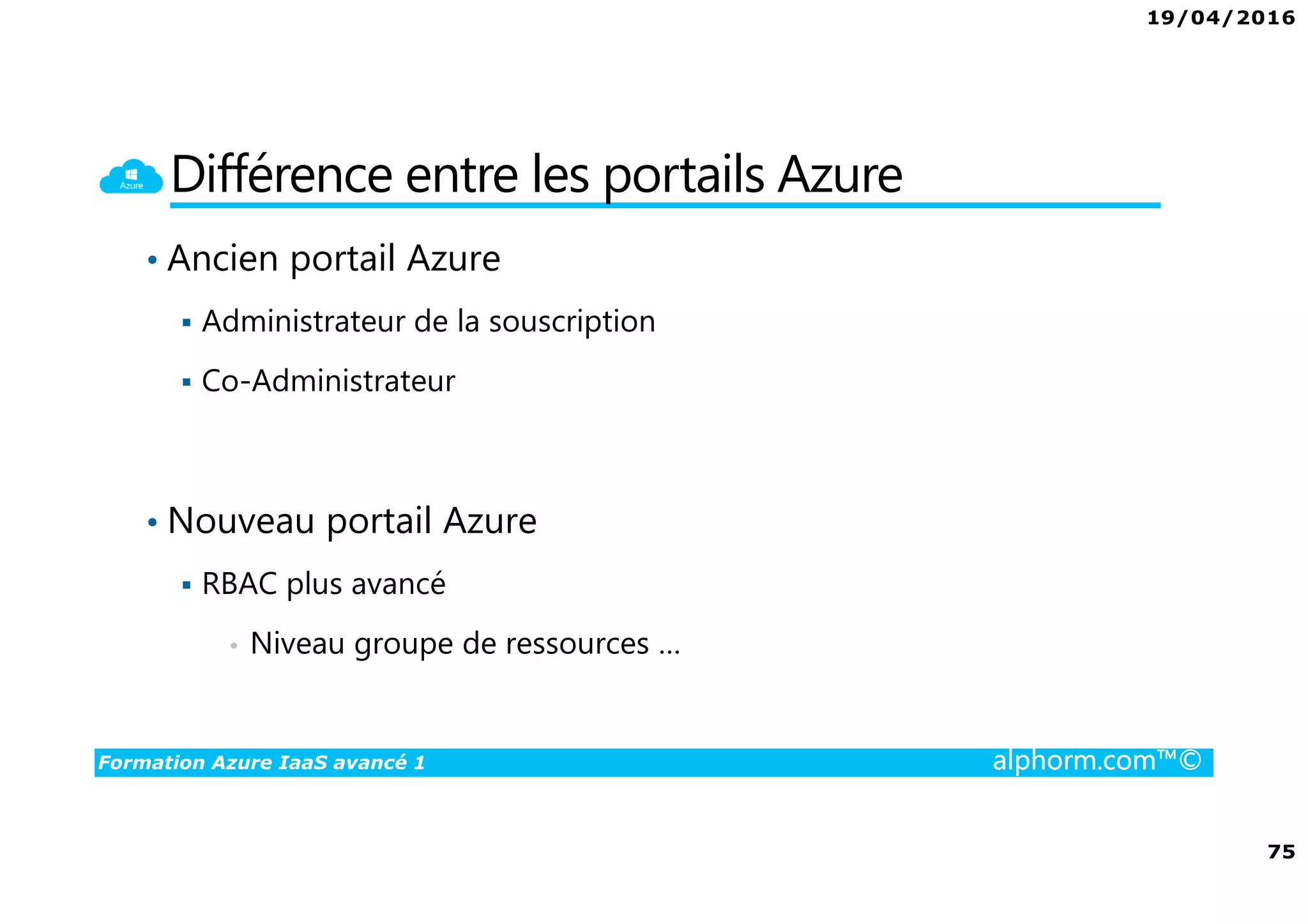 19/04/2016
75
Formation Azure IaaS avancé 1 alphorm.com™©
Différence entre les portails Azure
• Ancien portail Azure
Administrateur de la souscription
Co-Administrateur
• Nouveau portail Azure
RBAC plus avancé
• Niveau groupe de ressources …
 
