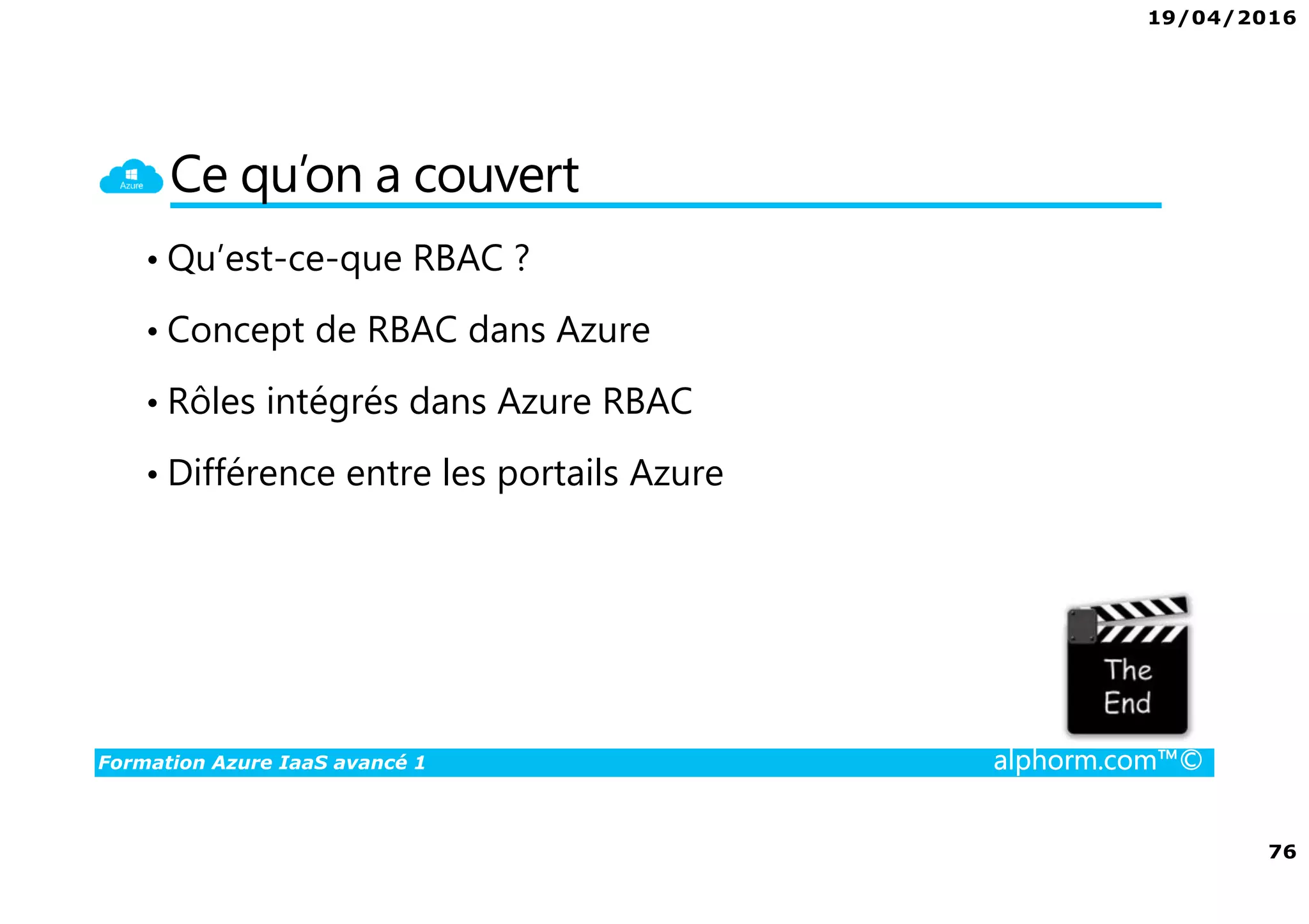 19/04/2016
76
Formation Azure IaaS avancé 1 alphorm.com™©
Ce qu’on a couvert
• Qu’est-ce-que RBAC ?
• Concept de RBAC dans Azure
• Rôles intégrés dans Azure RBAC
• Différence entre les portails Azure
 