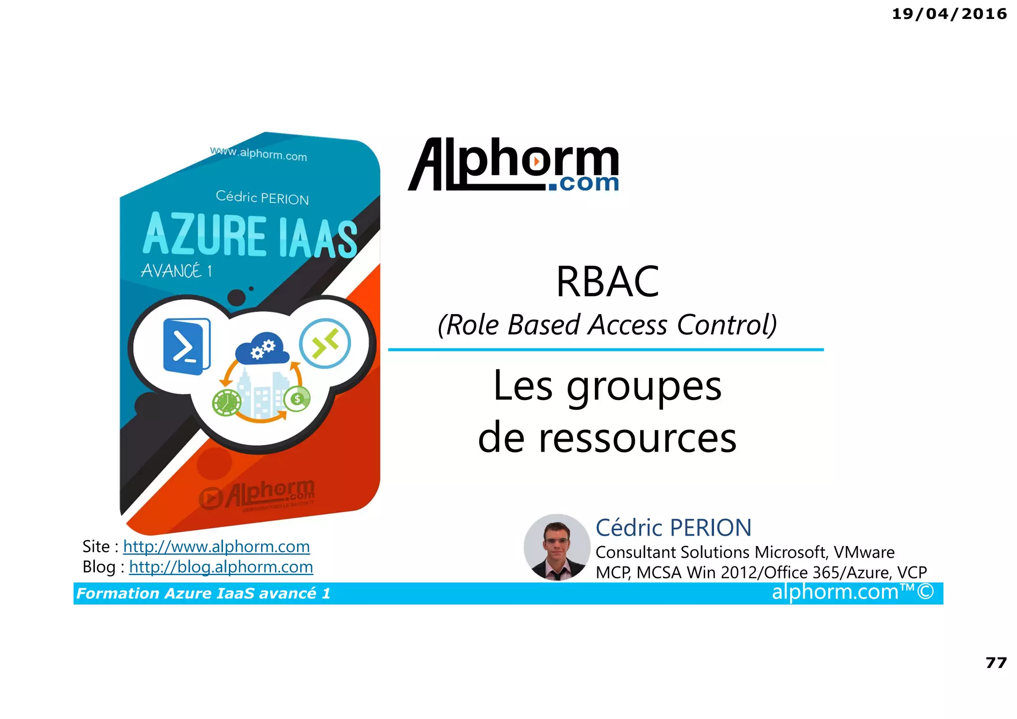 19/04/2016
77
Formation Azure IaaS avancé 1 alphorm.com™©
Les groupes
de ressources
Site : http://www.alphorm.com
Blog : http://blog.alphorm.com
Cédric PERION
Consultant Solutions Microsoft, VMware
MCP, MCSA Win 2012/Office 365/Azure, VCP
RBAC
(Role Based Access Control)
 