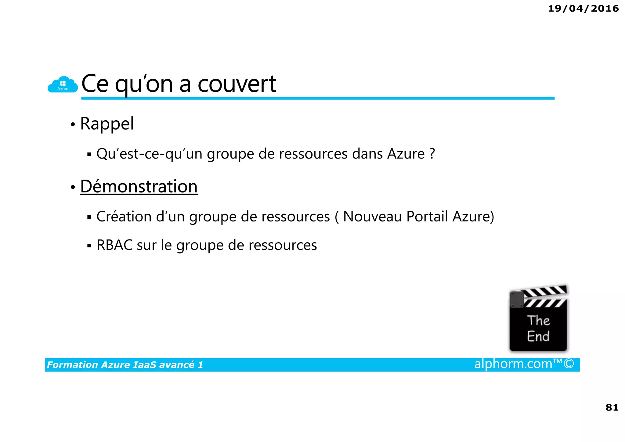 19/04/2016
81
Formation Azure IaaS avancé 1 alphorm.com™©
Ce qu’on a couvert
• Rappel
Qu’est-ce-qu’un groupe de ressources dans Azure ?
• Démonstration
Création d’un groupe de ressources ( Nouveau Portail Azure)
RBAC sur le groupe de ressources
 