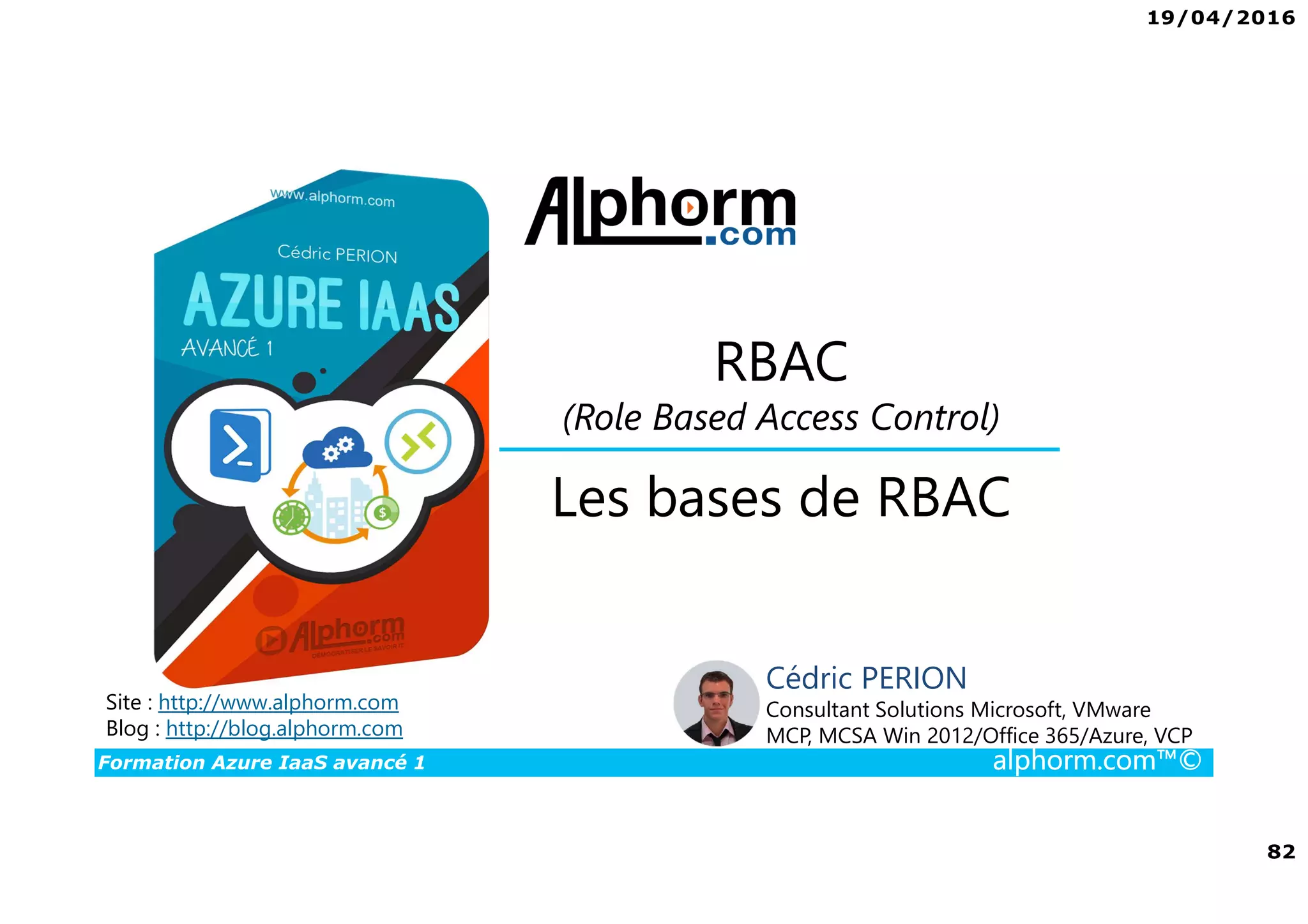 19/04/2016
82
Formation Azure IaaS avancé 1 alphorm.com™©
Les bases de RBAC
Site : http://www.alphorm.com
Blog : http://blog.alphorm.com
Cédric PERION
Consultant Solutions Microsoft, VMware
MCP, MCSA Win 2012/Office 365/Azure, VCP
RBAC
(Role Based Access Control)
 
