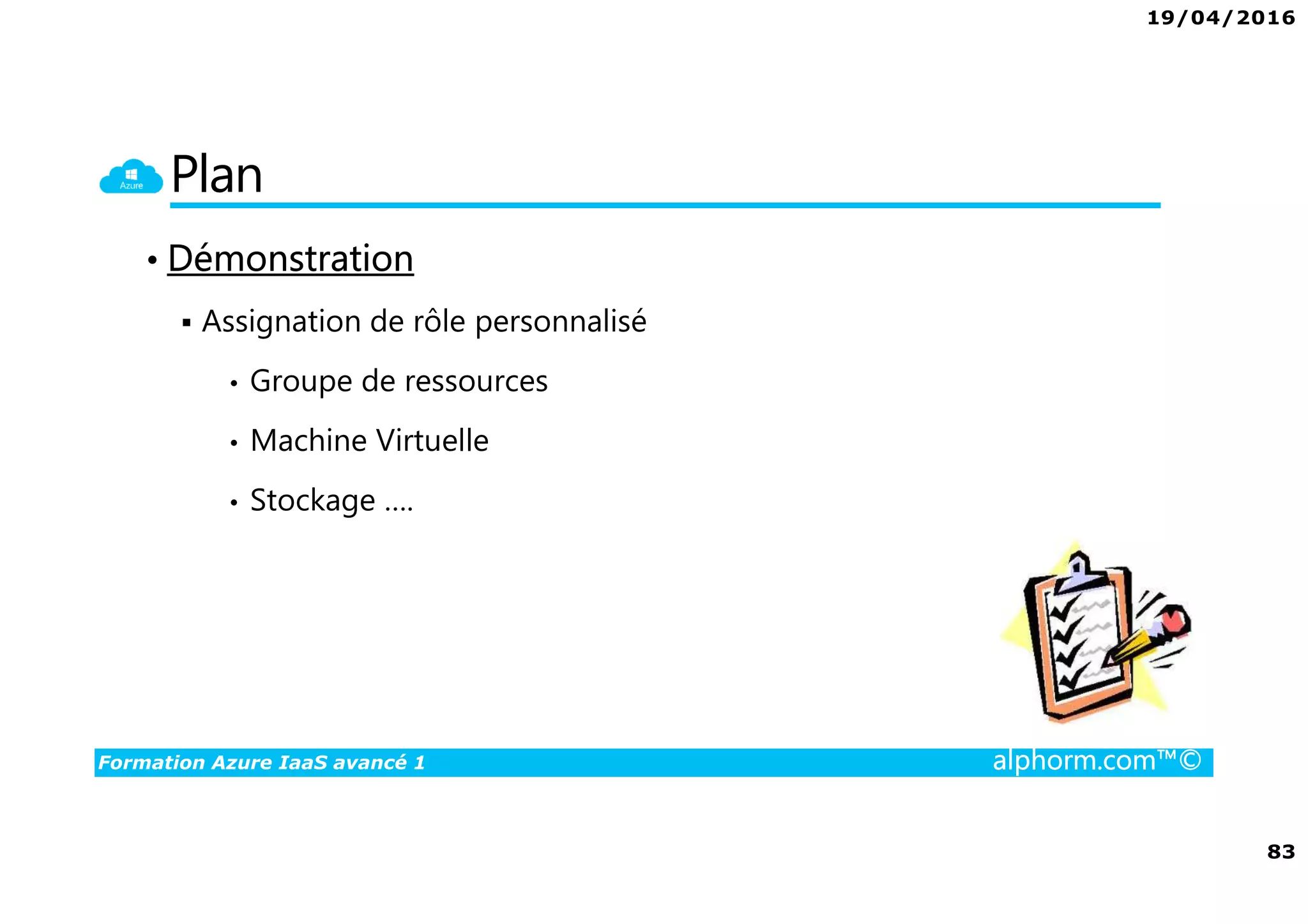 19/04/2016
83
Formation Azure IaaS avancé 1 alphorm.com™©
Plan
• Démonstration
Assignation de rôle personnalisé
• Groupe de ressources
• Machine Virtuelle
• Stockage ….
 