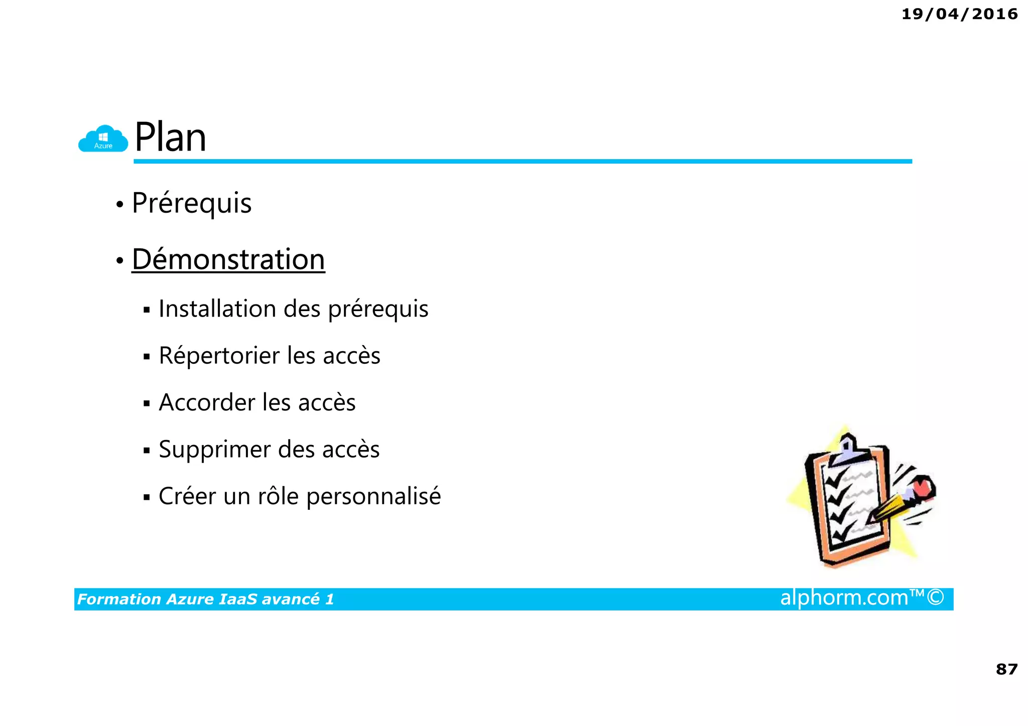19/04/2016
87
Formation Azure IaaS avancé 1 alphorm.com™©
Plan
• Prérequis
• Démonstration
Installation des prérequis
Répertorier les accès
Accorder les accès
Supprimer des accès
Créer un rôle personnalisé
 