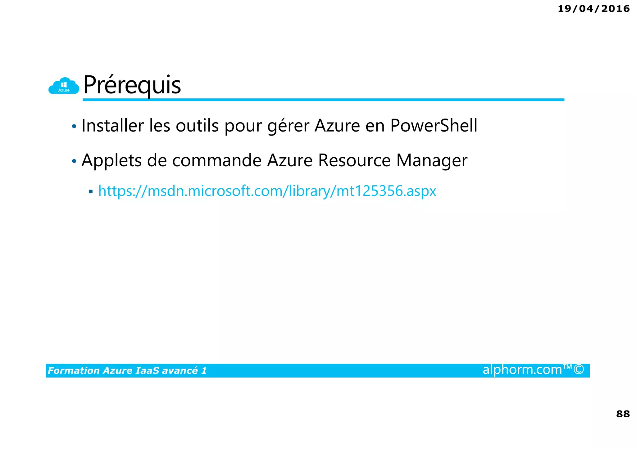 19/04/2016
88
Formation Azure IaaS avancé 1 alphorm.com™©
Prérequis
• Installer les outils pour gérer Azure en PowerShell
• Applets de commande Azure Resource Manager
https://msdn.microsoft.com/library/mt125356.aspx
 