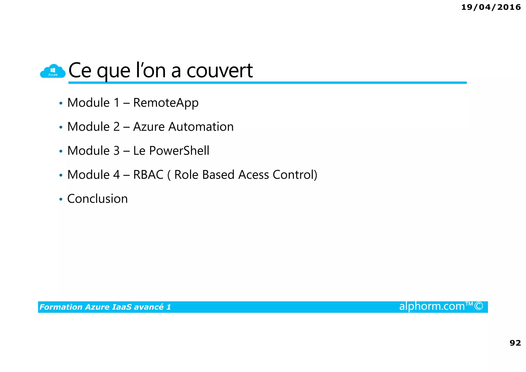 19/04/2016
92
Formation Azure IaaS avancé 1 alphorm.com™©
Ce que l’on a couvert
• Module 1 – RemoteApp
• Module 2 – Azure Automation
• Module 3 – Le PowerShell
• Module 4 – RBAC ( Role Based Acess Control)
• Conclusion
 