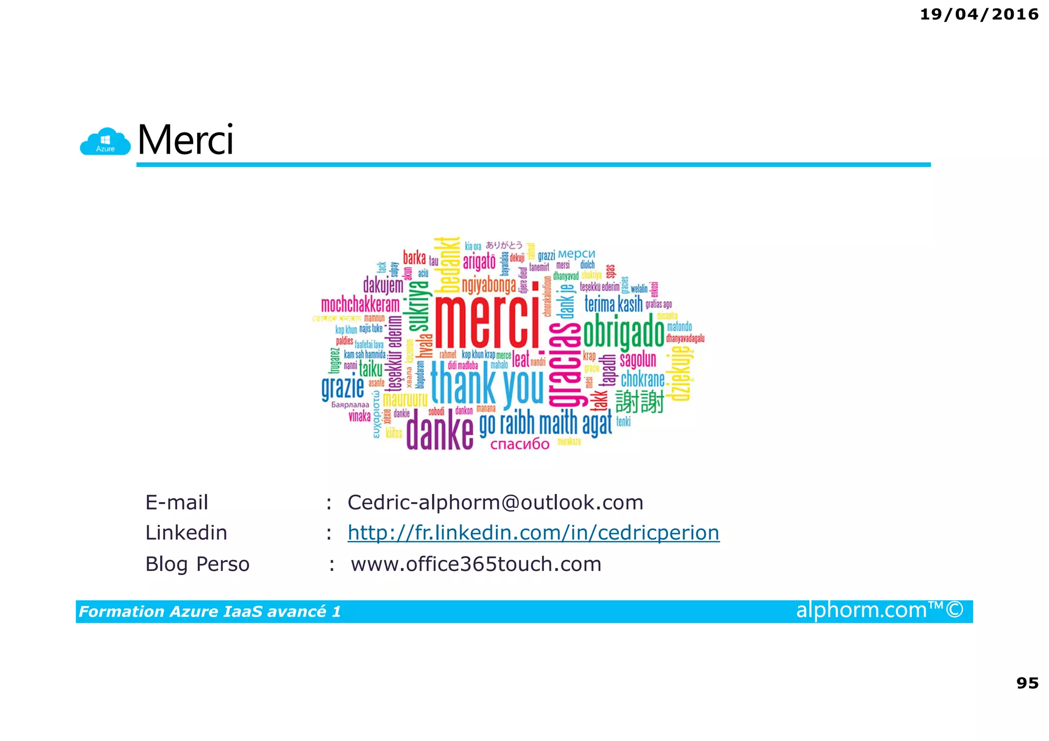 19/04/2016
95
Formation Azure IaaS avancé 1 alphorm.com™©
Merci
E-mail : Cedric-alphorm@outlook.com
Linkedin : http://fr.linkedin.com/in/cedricperion
Blog Perso : www.office365touch.com
 