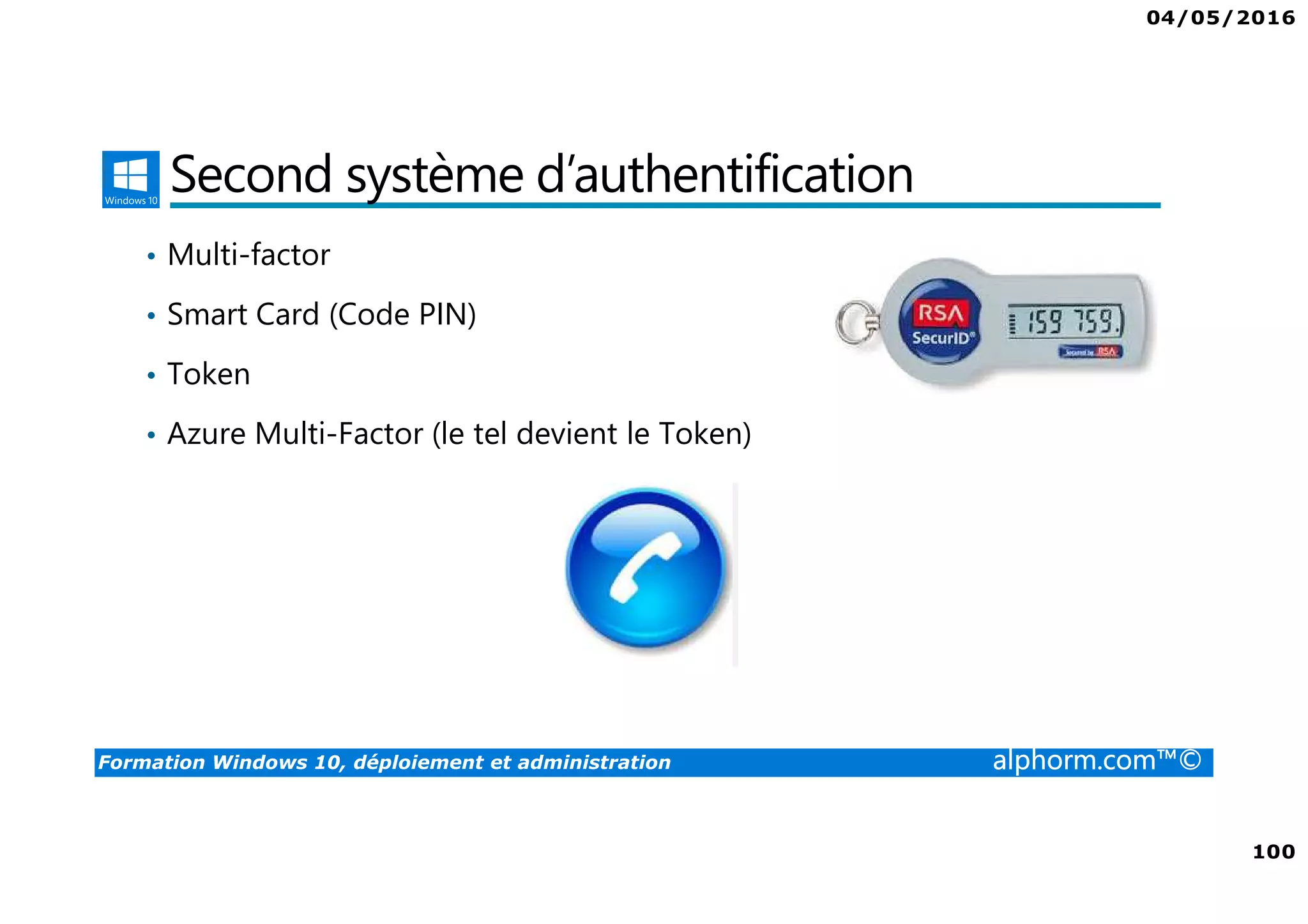 04/05/2016
100
Formation Windows 10, déploiement et administration alphorm.com™©
Second système d’authentification
• Multi-factor
• Smart Card (Code PIN)
• Token
• Azure Multi-Factor (le tel devient le Token)
 