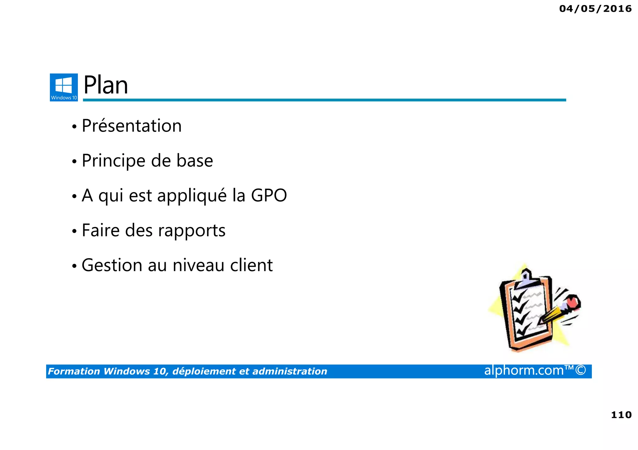 04/05/2016
110
Formation Windows 10, déploiement et administration alphorm.com™©
Plan
• Présentation
• Principe de base
• A qui est appliqué la GPO
• Faire des rapports
• Gestion au niveau client
 