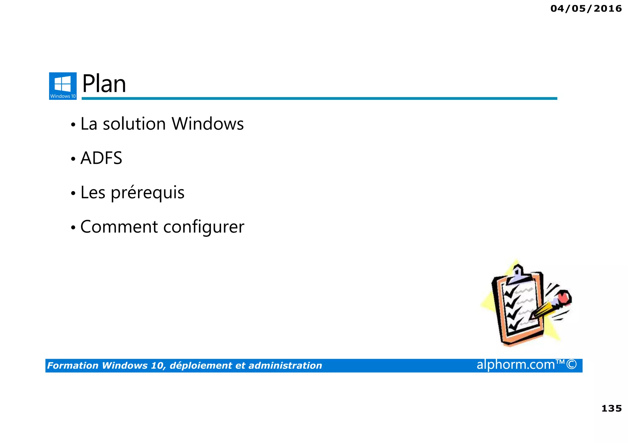 04/05/2016
135
Formation Windows 10, déploiement et administration alphorm.com™©
Plan
• La solution Windows
• ADFS
• Les prérequis
• Comment configurer
 